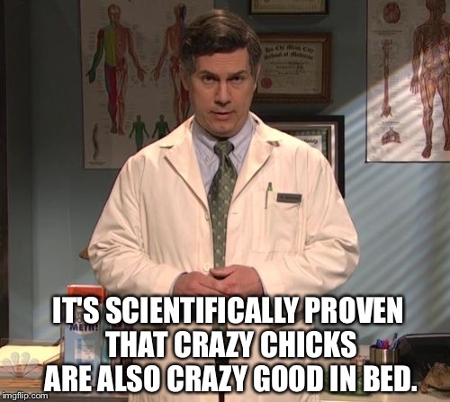 10 out of 10 doctors agree | IT'S SCIENTIFICALLY PROVEN THAT CRAZY CHICKS ARE ALSO CRAZY GOOD IN BED. | image tagged in dr leo spaceman,30rock,doctor,the doctor,advice,good advice | made w/ Imgflip meme maker