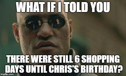 Matrix Morpheus | WHAT IF I TOLD YOU; THERE WERE STILL 6 SHOPPING DAYS UNTIL CHRIS'S BIRTHDAY? | image tagged in memes,matrix morpheus | made w/ Imgflip meme maker