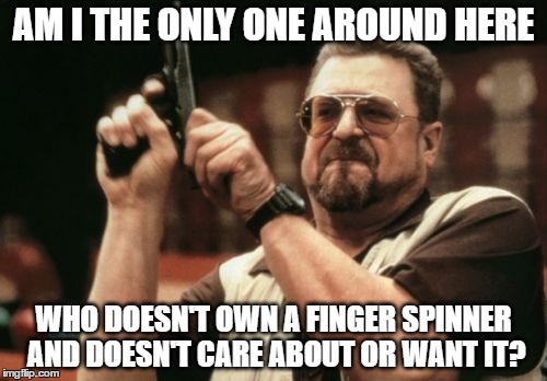 am i? | AM I THE ONLY ONE AROUND HERE; WHO DOESN'T OWN A FINGER SPINNER AND DOESN'T CARE ABOUT OR WANT IT? | image tagged in memes,am i the only one around here,finger spinner | made w/ Imgflip meme maker