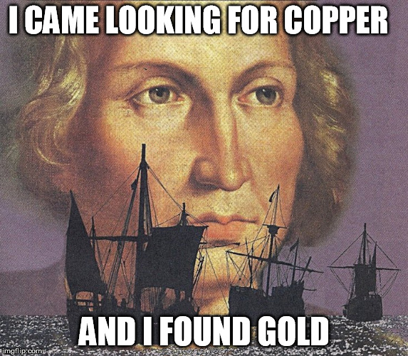 I came looking for copper and I found gold | I CAME LOOKING FOR COPPER; AND I FOUND GOLD | image tagged in i came looking for copper and i found gold,christopher columbus | made w/ Imgflip meme maker