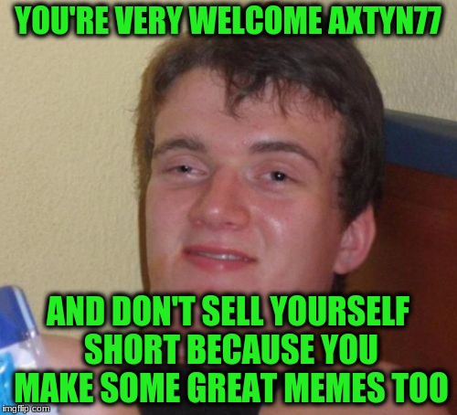 10 Guy Meme | YOU'RE VERY WELCOME AXTYN77 AND DON'T SELL YOURSELF SHORT BECAUSE YOU MAKE SOME GREAT MEMES TOO | image tagged in memes,10 guy | made w/ Imgflip meme maker