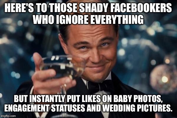 Leonardo Dicaprio Cheers | HERE'S TO THOSE SHADY FACEBOOKERS WHO IGNORE EVERYTHING; BUT INSTANTLY PUT LIKES ON BABY PHOTOS, ENGAGEMENT STATUSES AND WEDDING PICTURES. | image tagged in memes,leonardo dicaprio cheers | made w/ Imgflip meme maker