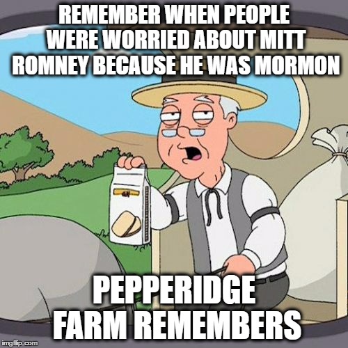 Pepperidge Farm Remembers | REMEMBER WHEN PEOPLE WERE WORRIED ABOUT MITT ROMNEY BECAUSE HE WAS MORMON; PEPPERIDGE FARM REMEMBERS | image tagged in memes,pepperidge farm remembers | made w/ Imgflip meme maker