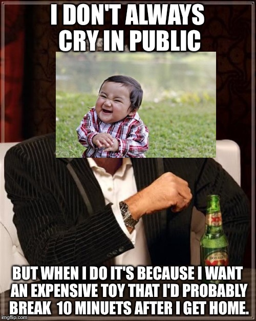 The Most Interesting Man In The World Meme | I DON'T ALWAYS CRY IN PUBLIC; BUT WHEN I DO IT'S BECAUSE I WANT AN EXPENSIVE TOY THAT I'D PROBABLY BREAK  10 MINUETS AFTER I GET HOME. | image tagged in memes,the most interesting man in the world | made w/ Imgflip meme maker
