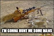 animals tevenge | I'M GONNA HUNT ME SOME MANS | image tagged in animals tevenge | made w/ Imgflip meme maker