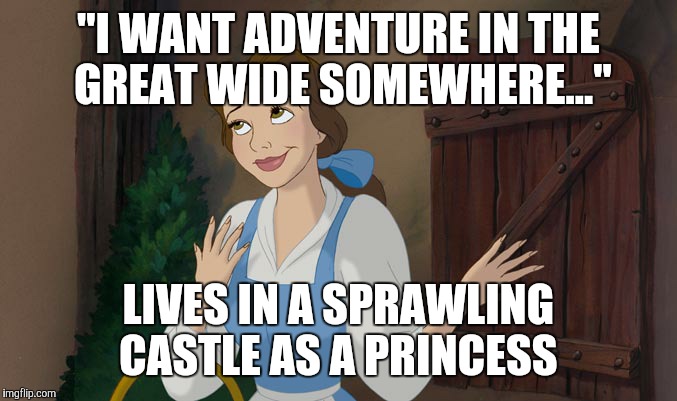 belle  | "I WANT ADVENTURE IN THE GREAT WIDE SOMEWHERE..."; LIVES IN A SPRAWLING CASTLE AS A PRINCESS | image tagged in belle | made w/ Imgflip meme maker