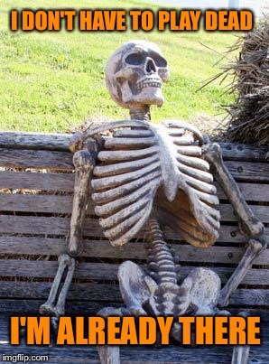Waiting Skeleton Meme | I DON'T HAVE TO PLAY DEAD I'M ALREADY THERE | image tagged in memes,waiting skeleton | made w/ Imgflip meme maker