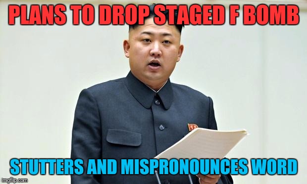 F-f-f-f-ffff-fok! | PLANS TO DROP STAGED F BOMB; STUTTERS AND MISPRONOUNCES WORD | image tagged in north korea | made w/ Imgflip meme maker