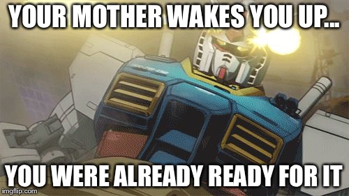 Gundam | YOUR MOTHER WAKES YOU UP... YOU WERE ALREADY READY FOR IT | image tagged in gundam | made w/ Imgflip meme maker