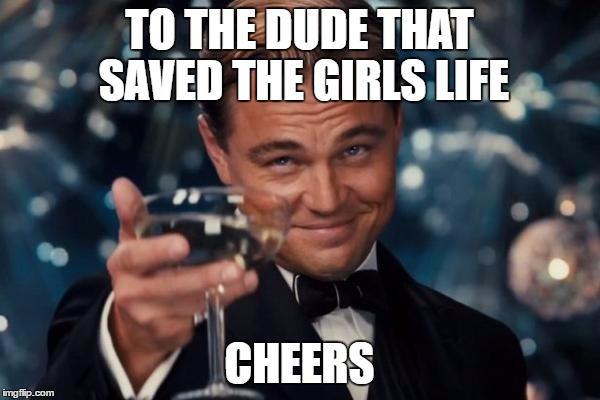 TO THE DUDE THAT SAVED THE GIRLS LIFE CHEERS | image tagged in memes,leonardo dicaprio cheers | made w/ Imgflip meme maker