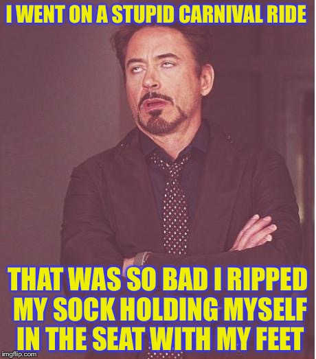 Face You Make Robert Downey Jr Meme | I WENT ON A STUPID CARNIVAL RIDE; THAT WAS SO BAD I RIPPED MY SOCK HOLDING MYSELF IN THE SEAT WITH MY FEET | image tagged in memes,face you make robert downey jr | made w/ Imgflip meme maker