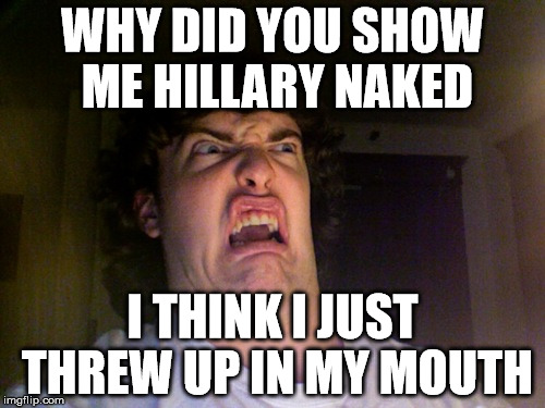 Oh No | WHY DID YOU SHOW ME HILLARY NAKED; I THINK I JUST THREW UP IN MY MOUTH | image tagged in memes,oh no | made w/ Imgflip meme maker