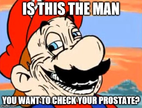 creepy_mario | IS THIS THE MAN; YOU WANT TO CHECK YOUR PROSTATE? | image tagged in creepy_mario | made w/ Imgflip meme maker
