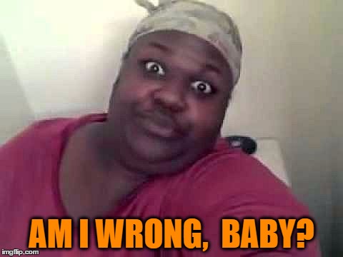 Black woman | AM I WRONG,  BABY? | image tagged in black woman | made w/ Imgflip meme maker