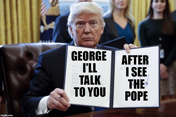 Donald Trump Executive Order | AFTER I SEE THE POPE; GEORGE I'LL TALK TO YOU | image tagged in donald trump executive order | made w/ Imgflip meme maker