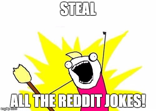 X All The Y Meme | STEAL; ALL THE REDDIT JOKES! | image tagged in memes,x all the y | made w/ Imgflip meme maker
