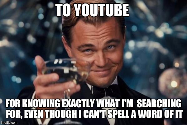 Leonardo Dicaprio Cheers | TO YOUTUBE; FOR KNOWING EXACTLY WHAT I'M  SEARCHING FOR, EVEN THOUGH I CAN'T SPELL A WORD OF IT | image tagged in memes,leonardo dicaprio cheers | made w/ Imgflip meme maker