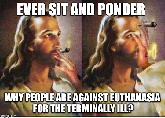 Always the thinker... | EVER SIT AND PONDER; WHY PEOPLE ARE AGAINST EUTHANASIA FOR THE TERMINALLY ILL? | image tagged in jesus meme | made w/ Imgflip meme maker