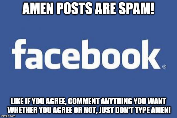 facebook | AMEN POSTS ARE SPAM! LIKE IF YOU AGREE, COMMENT ANYTHING YOU WANT WHETHER YOU AGREE OR NOT, JUST DON'T TYPE AMEN! | image tagged in facebook | made w/ Imgflip meme maker