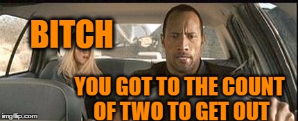 rock cab | B**CH YOU GOT TO THE COUNT OF TWO TO GET OUT | image tagged in rock cab | made w/ Imgflip meme maker