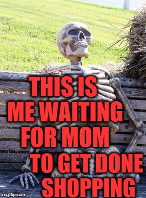 Waiting Skeleton Meme | THIS IS ME WAITING FOR MOM TO GET DONE SHOPPING | image tagged in memes,waiting skeleton | made w/ Imgflip meme maker