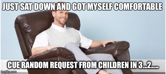 Too comfy to be true | JUST SAT DOWN AND GOT MYSELF COMFORTABLE; CUE RANDOM REQUEST FROM CHILDREN IN 3...2..... | image tagged in dad joke | made w/ Imgflip meme maker