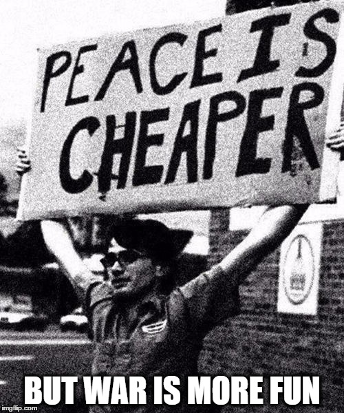 Two sides of a coin... | BUT WAR IS MORE FUN | image tagged in peace is cheaper,memes,funny,war,peace,fun | made w/ Imgflip meme maker