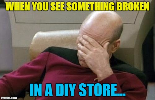 They have all the stuff to fix it... | WHEN YOU SEE SOMETHING BROKEN; IN A DIY STORE... | image tagged in memes,captain picard facepalm,diy store,broken,shopping | made w/ Imgflip meme maker