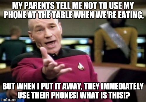 Anyone else experience this? | MY PARENTS TELL ME NOT TO USE MY PHONE AT THE TABLE WHEN WE'RE EATING, BUT WHEN I PUT IT AWAY, THEY IMMEDIATELY USE THEIR PHONES! WHAT IS THIS!? | image tagged in memes,picard wtf | made w/ Imgflip meme maker