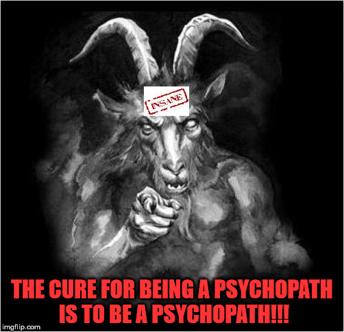 Satan speaks!!! | THE CURE FOR BEING A PSYCHOPATH IS TO BE A PSYCHOPATH!!! | image tagged in satan speaks | made w/ Imgflip meme maker