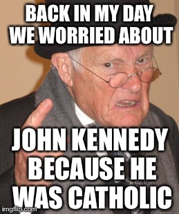 Back In My Day Meme | BACK IN MY DAY WE WORRIED ABOUT JOHN KENNEDY BECAUSE HE WAS CATHOLIC | image tagged in memes,back in my day | made w/ Imgflip meme maker