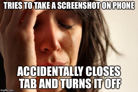 Screenshots | TRIES TO TAKE A SCREENSHOT ON PHONE; ACCIDENTALLY CLOSES TAB AND TURNS IT OFF | image tagged in memes,first world problems | made w/ Imgflip meme maker