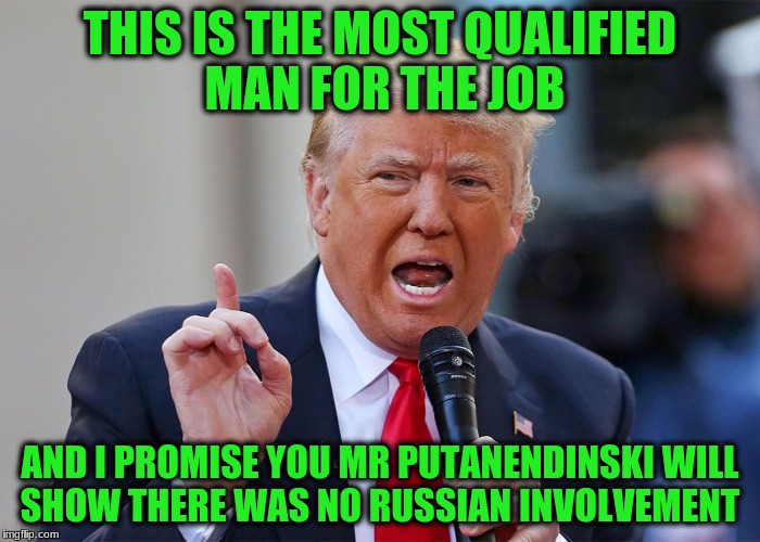 THIS IS THE MOST QUALIFIED MAN FOR THE JOB AND I PROMISE YOU MR PUTANENDINSKI WILL SHOW THERE WAS NO RUSSIAN INVOLVEMENT | made w/ Imgflip meme maker