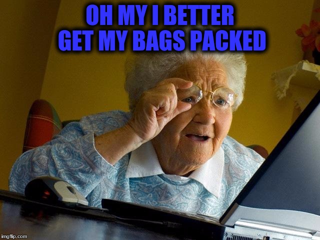 Grandma Finds The Internet Meme | OH MY I BETTER GET MY BAGS PACKED | image tagged in memes,grandma finds the internet | made w/ Imgflip meme maker