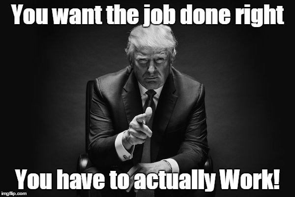 Donald Trump Thug Life | You want the job done right; You have to actually Work! | image tagged in donald trump thug life | made w/ Imgflip meme maker