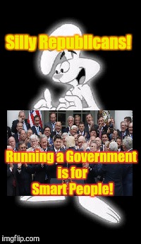 Silly Republicans! Running a Government is for Smart People! | image tagged in republicans,conservative hypocrisy,fake,news,scumbag | made w/ Imgflip meme maker