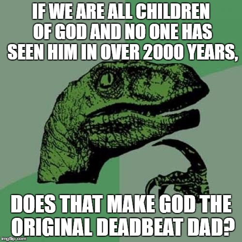 Philosoraptor | IF WE ARE ALL CHILDREN OF GOD AND NO ONE HAS SEEN HIM IN OVER 2000 YEARS, DOES THAT MAKE GOD THE ORIGINAL DEADBEAT DAD? | image tagged in memes,philosoraptor | made w/ Imgflip meme maker