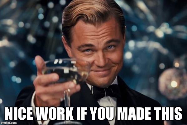 Leonardo Dicaprio Cheers Meme | NICE WORK IF YOU MADE THIS | image tagged in memes,leonardo dicaprio cheers | made w/ Imgflip meme maker