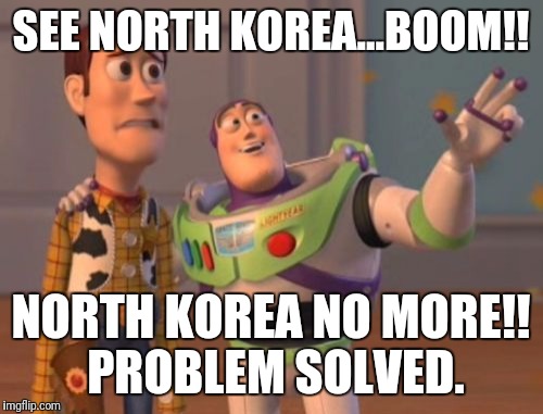 North Korea solution | SEE NORTH KOREA...BOOM!! NORTH KOREA NO MORE!! PROBLEM SOLVED. | image tagged in memes,x x everywhere,political,political meme | made w/ Imgflip meme maker