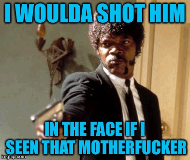 Say That Again I Dare You Meme | I WOULDA SHOT HIM IN THE FACE IF I SEEN THAT MOTHERF**KER | image tagged in memes,say that again i dare you | made w/ Imgflip meme maker