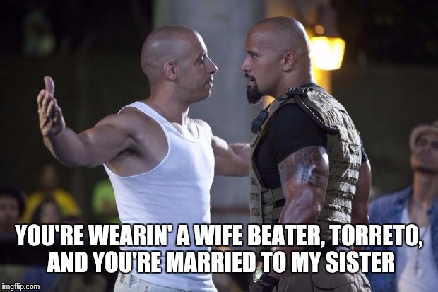 YOU'RE WEARIN' A WIFE BEATER, TORRETO, AND YOU'RE MARRIED TO MY SISTER | made w/ Imgflip meme maker