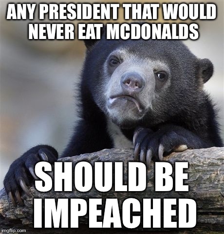 Confession Bear Meme | ANY PRESIDENT THAT WOULD NEVER EAT MCDONALDS SHOULD BE IMPEACHED | image tagged in memes,confession bear | made w/ Imgflip meme maker