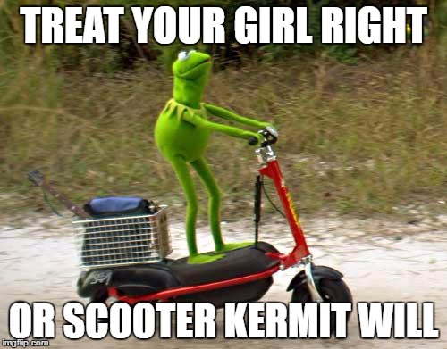 Kermit scooter | TREAT YOUR GIRL RIGHT; OR SCOOTER KERMIT WILL | image tagged in kermit scooter | made w/ Imgflip meme maker