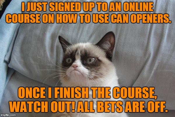 I JUST SIGNED UP TO AN ONLINE COURSE ON HOW TO USE CAN OPENERS. ONCE I FINISH THE COURSE, WATCH OUT! ALL BETS ARE OFF. | made w/ Imgflip meme maker