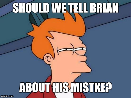 Futurama Fry Meme | SHOULD WE TELL BRIAN ABOUT HIS MISTKE? | image tagged in memes,futurama fry | made w/ Imgflip meme maker