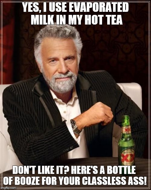 The Most Interesting Man In The World | YES, I USE EVAPORATED MILK IN MY HOT TEA; DON'T LIKE IT? HERE'S A BOTTLE OF BOOZE FOR YOUR CLASSLESS ASS! | image tagged in memes,the most interesting man in the world | made w/ Imgflip meme maker
