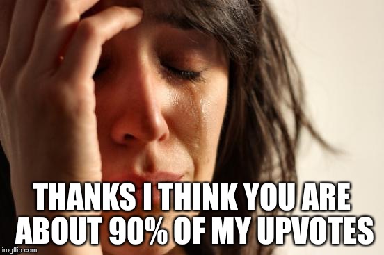First World Problems Meme | THANKS I THINK YOU ARE ABOUT 90% OF MY UPVOTES | image tagged in memes,first world problems | made w/ Imgflip meme maker