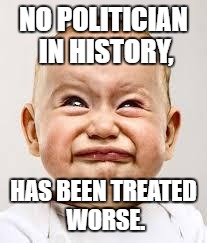 Crying baby | NO POLITICIAN IN HISTORY, HAS BEEN TREATED WORSE. | image tagged in crying baby | made w/ Imgflip meme maker