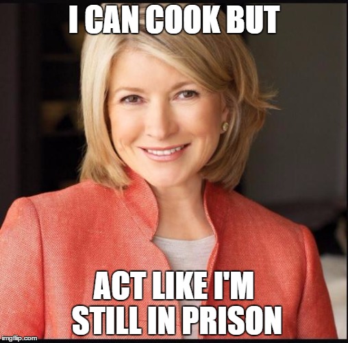 Martha Stewart | I CAN COOK BUT; ACT LIKE I'M STILL IN PRISON | image tagged in martha stewart | made w/ Imgflip meme maker