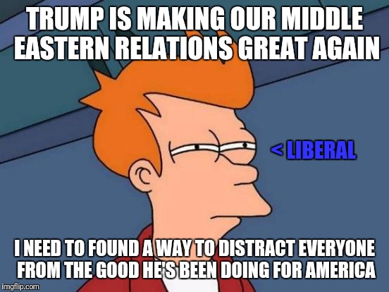 I got it! Baseless allegations of Russian involvement in the election, again! | TRUMP IS MAKING OUR MIDDLE EASTERN RELATIONS GREAT AGAIN; < LIBERAL; I NEED TO FOUND A WAY TO DISTRACT EVERYONE FROM THE GOOD HE'S BEEN DOING FOR AMERICA | image tagged in memes,futurama fry | made w/ Imgflip meme maker